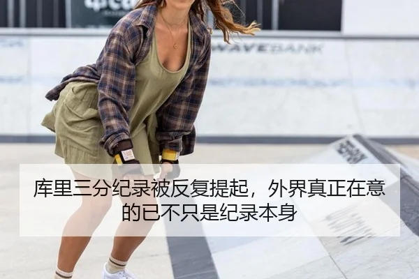 库里三分纪录被反复提起，外界真正在意的已不只是纪录本身